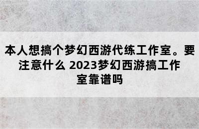 本人想搞个梦幻西游代练工作室。要注意什么 2023梦幻西游搞工作室靠谱吗